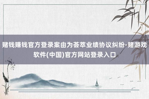 赌钱赚钱官方登录案由为荟萃业绩协议纠纷-赌游戏软件(中国)官方网站登录入口