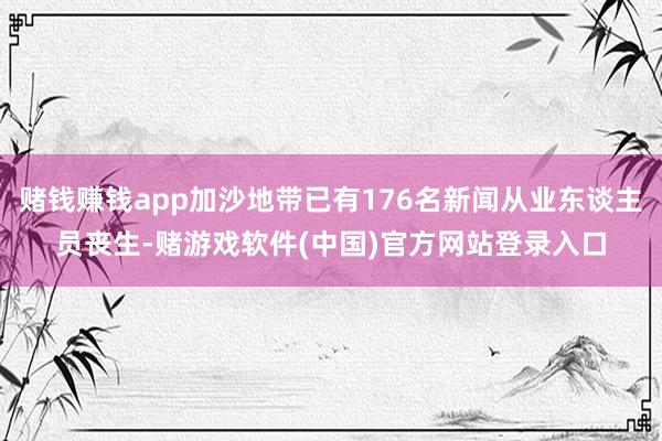 赌钱赚钱app加沙地带已有176名新闻从业东谈主员丧生-赌游戏软件(中国)官方网站登录入口