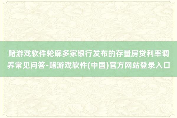 赌游戏软件　　轮廓多家银行发布的存量房贷利率调养常见问答-赌游戏软件(中国)官方网站登录入口