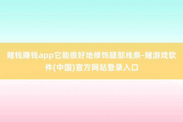 赌钱赚钱app它能很好地修饰腿部线条-赌游戏软件(中国)官方网站登录入口