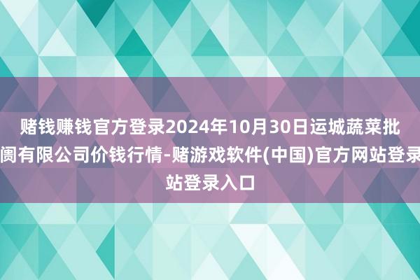 赌钱赚钱官方登录2024年10月30日运城蔬菜批发阛阓有限公司价钱行情-赌游戏软件(中国)官方网站登录入口