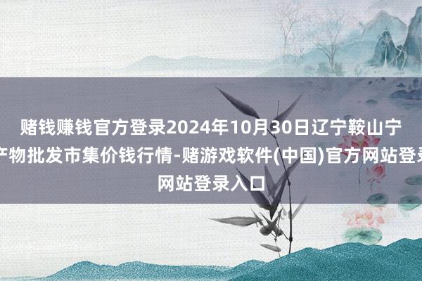 赌钱赚钱官方登录2024年10月30日辽宁鞍山宁远农产物批发市集价钱行情-赌游戏软件(中国)官方网站登录入口