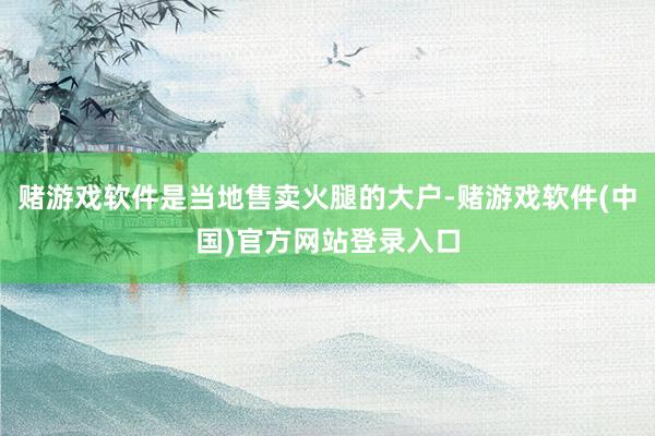 赌游戏软件是当地售卖火腿的大户-赌游戏软件(中国)官方网站登录入口