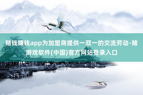 赌钱赚钱app为加盟商提供一双一的交流劳动-赌游戏软件(中国)官方网站登录入口