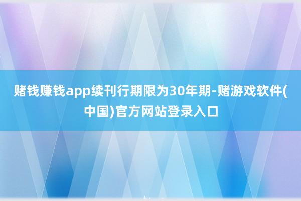 赌钱赚钱app续刊行期限为30年期-赌游戏软件(中国)官方网站登录入口