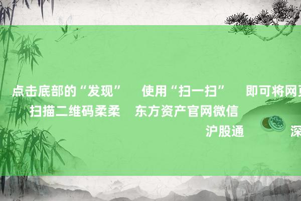 赌游戏软件 点击底部的“发现” 使用“扫一扫” 即可将网页共享至一又友圈 扫描二维码柔柔 东方资产官网微信 沪股通 深股通