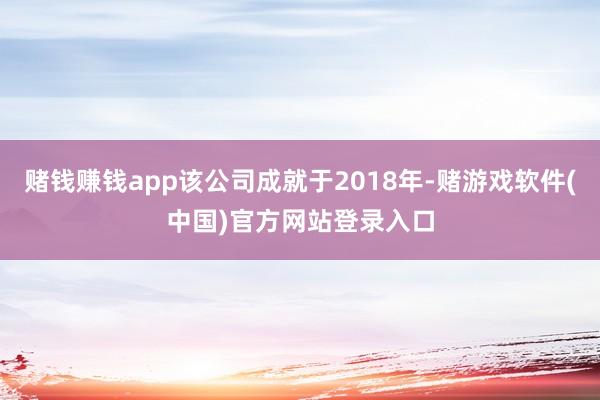 赌钱赚钱app该公司成就于2018年-赌游戏软件(中国)官方网站登录入口