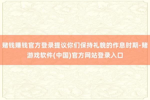 赌钱赚钱官方登录提议你们保持礼貌的作息时期-赌游戏软件(中国)官方网站登录入口