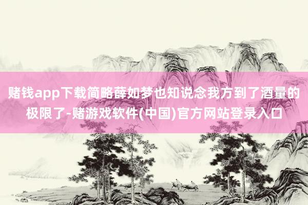 赌钱app下载简略薛如梦也知说念我方到了酒量的极限了-赌游戏软件(中国)官方网站登录入口