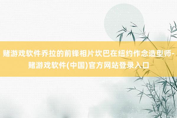赌游戏软件乔拉的前锋相片坎巴在纽约作念造型师-赌游戏软件(中国)官方网站登录入口
