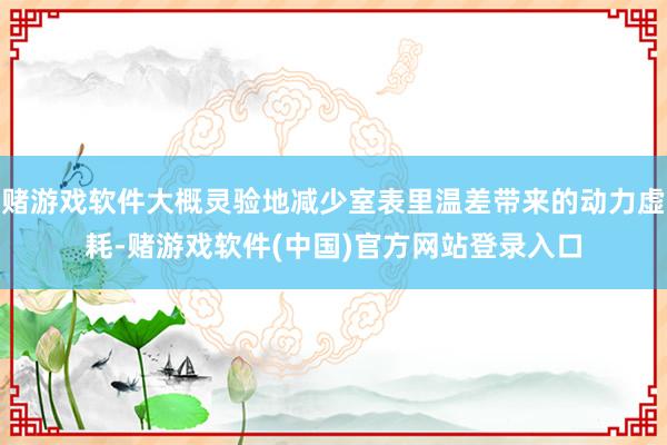 赌游戏软件大概灵验地减少室表里温差带来的动力虚耗-赌游戏软件(中国)官方网站登录入口