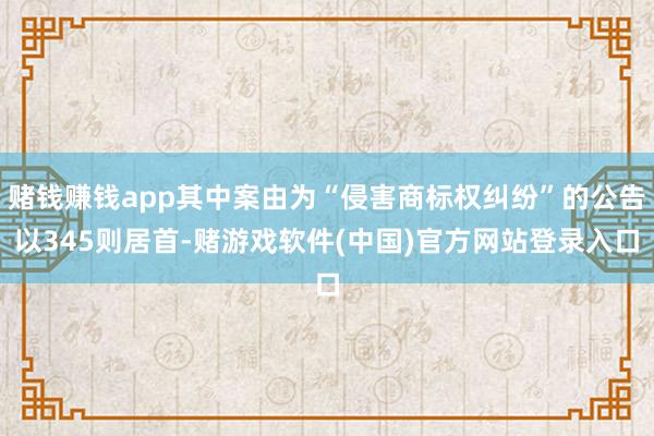 赌钱赚钱app其中案由为“侵害商标权纠纷”的公告以345则居首-赌游戏软件(中国)官方网站登录入口