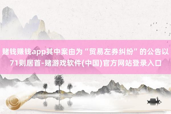 赌钱赚钱app其中案由为“贸易左券纠纷”的公告以71则居首-赌游戏软件(中国)官方网站登录入口