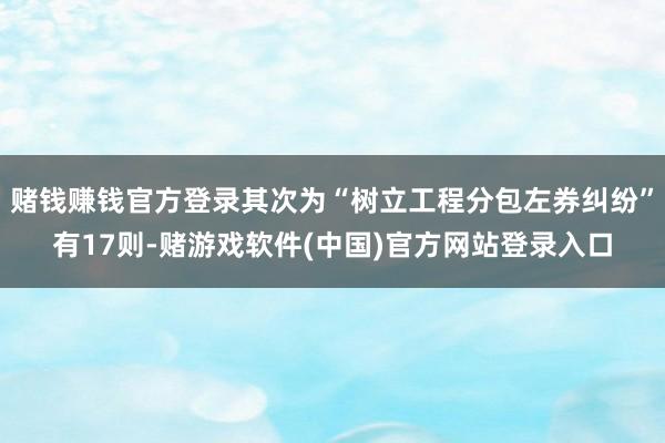 赌钱赚钱官方登录其次为“树立工程分包左券纠纷”有17则-赌游戏软件(中国)官方网站登录入口