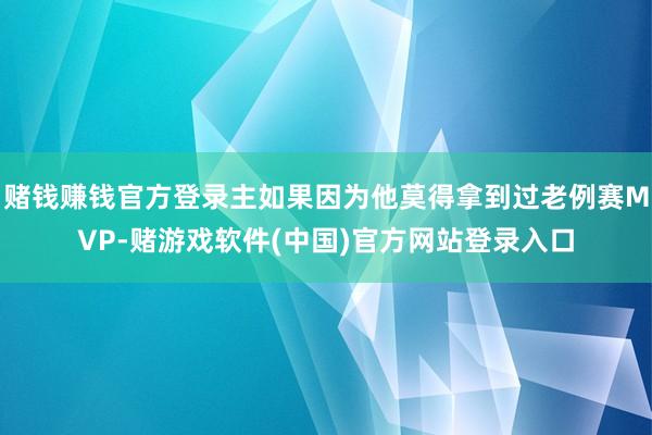 赌钱赚钱官方登录主如果因为他莫得拿到过老例赛MVP-赌游戏软件(中国)官方网站登录入口