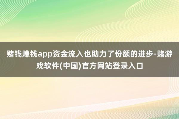 赌钱赚钱app　　资金流入也助力了份额的进步-赌游戏软件(中国)官方网站登录入口