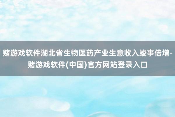 赌游戏软件湖北省生物医药产业生意收入竣事倍增-赌游戏软件(中国)官方网站登录入口