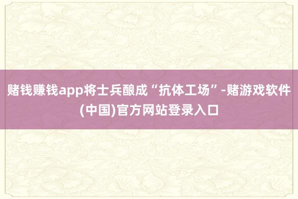 赌钱赚钱app将士兵酿成“抗体工场”-赌游戏软件(中国)官方网站登录入口