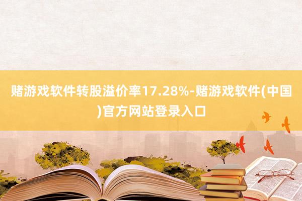 赌游戏软件转股溢价率17.28%-赌游戏软件(中国)官方网站登录入口