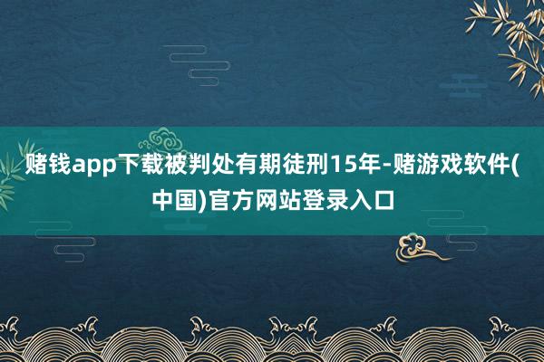 赌钱app下载被判处有期徒刑15年-赌游戏软件(中国)官方网站登录入口