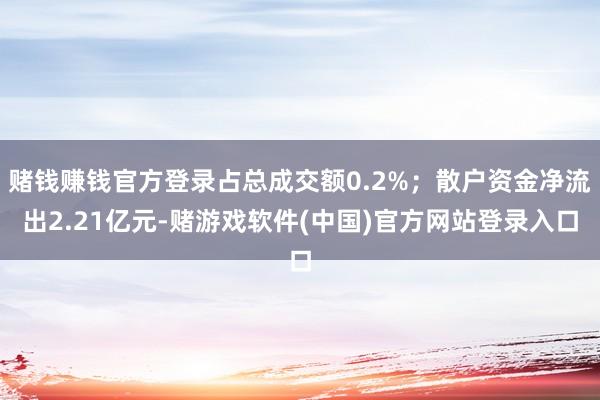 赌钱赚钱官方登录占总成交额0.2%；散户资金净流出2.21亿元-赌游戏软件(中国)官方网站登录入口