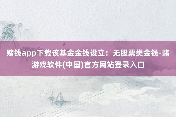 赌钱app下载该基金金钱设立：无股票类金钱-赌游戏软件(中国)官方网站登录入口