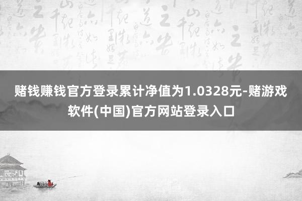 赌钱赚钱官方登录累计净值为1.0328元-赌游戏软件(中国)官方网站登录入口