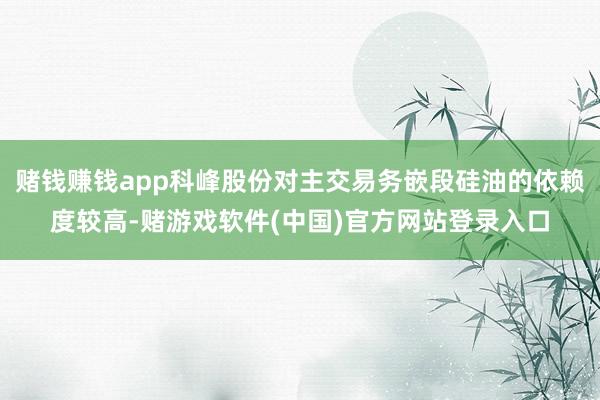 赌钱赚钱app科峰股份对主交易务嵌段硅油的依赖度较高-赌游戏软件(中国)官方网站登录入口