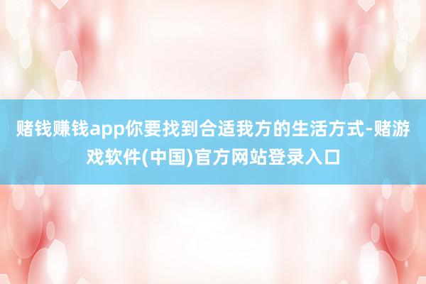 赌钱赚钱app你要找到合适我方的生活方式-赌游戏软件(中国)官方网站登录入口