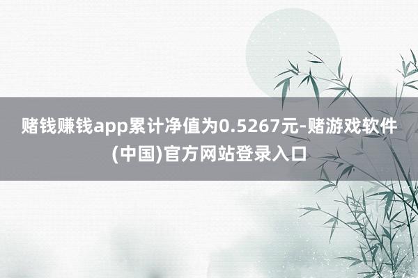 赌钱赚钱app累计净值为0.5267元-赌游戏软件(中国)官方网站登录入口