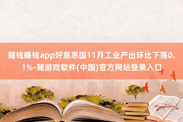 赌钱赚钱app好意思国11月工业产出环比下落0.1%-赌游戏软件(中国)官方网站登录入口