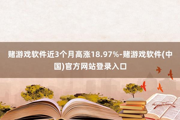 赌游戏软件近3个月高涨18.97%-赌游戏软件(中国)官方网站登录入口
