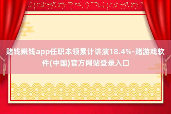 赌钱赚钱app任职本领累计讲演18.4%-赌游戏软件(中国)官方网站登录入口