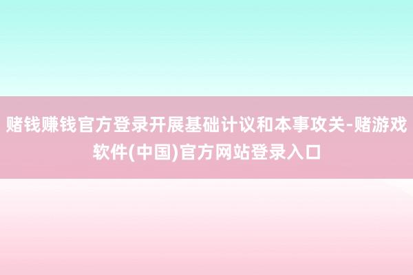 赌钱赚钱官方登录开展基础计议和本事攻关-赌游戏软件(中国)官方网站登录入口