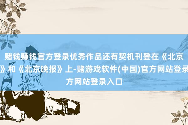 赌钱赚钱官方登录优秀作品还有契机刊登在《北京日报》和《北京晚报》上-赌游戏软件(中国)官方网站登录入口