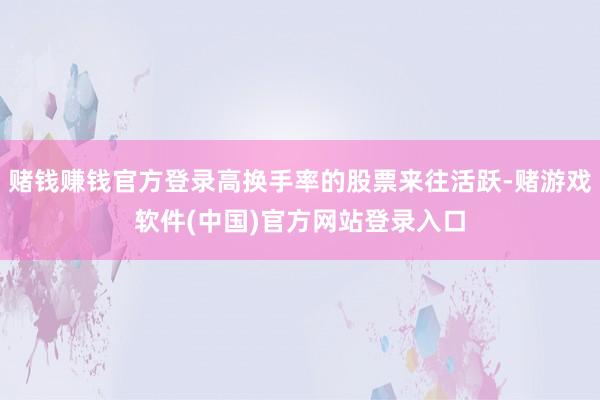 赌钱赚钱官方登录高换手率的股票来往活跃-赌游戏软件(中国)官方网站登录入口