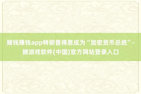 赌钱赚钱app特朗普得意成为“加密货币总统”-赌游戏软件(中国)官方网站登录入口