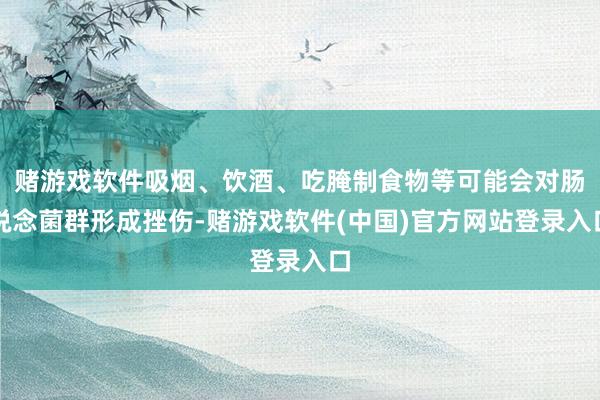 赌游戏软件吸烟、饮酒、吃腌制食物等可能会对肠说念菌群形成挫伤-赌游戏软件(中国)官方网站登录入口