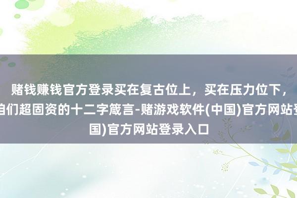赌钱赚钱官方登录买在复古位上，买在压力位下，永远是咱们超固资的十二字箴言-赌游戏软件(中国)官方网站登录入口