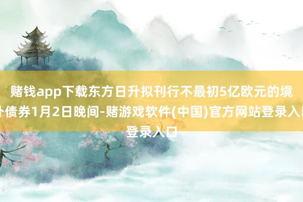 赌钱app下载东方日升拟刊行不最初5亿欧元的境外债券1月2日晚间-赌游戏软件(中国)官方网站登录入口