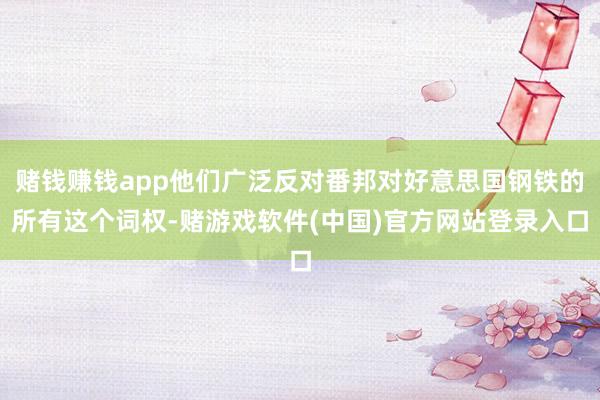 赌钱赚钱app他们广泛反对番邦对好意思国钢铁的所有这个词权-赌游戏软件(中国)官方网站登录入口
