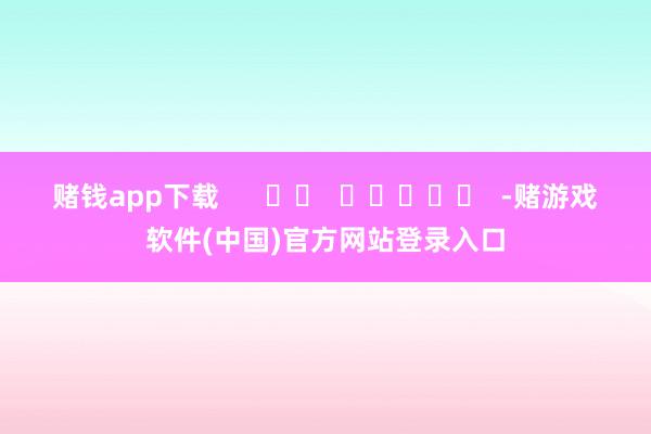 赌钱app下载      		  					  -赌游戏软件(中国)官方网站登录入口