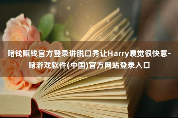 赌钱赚钱官方登录讲脱口秀让Harry嗅觉很快意-赌游戏软件(中国)官方网站登录入口