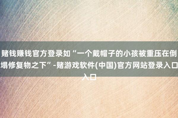 赌钱赚钱官方登录如“一个戴帽子的小孩被重压在倒塌修复物之下”-赌游戏软件(中国)官方网站登录入口
