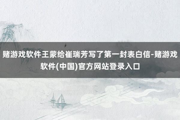 赌游戏软件王蒙给崔瑞芳写了第一封表白信-赌游戏软件(中国)官方网站登录入口