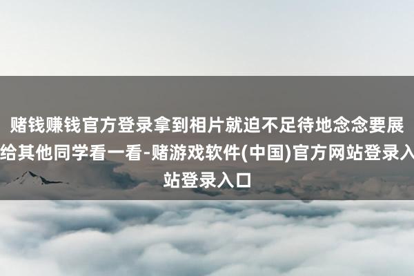 赌钱赚钱官方登录拿到相片就迫不足待地念念要展示给其他同学看一看-赌游戏软件(中国)官方网站登录入口