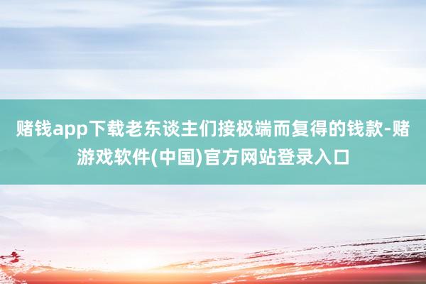 赌钱app下载老东谈主们接极端而复得的钱款-赌游戏软件(中国)官方网站登录入口