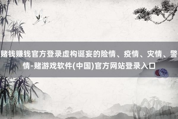 赌钱赚钱官方登录虚构诞妄的险情、疫情、灾情、警情-赌游戏软件(中国)官方网站登录入口
