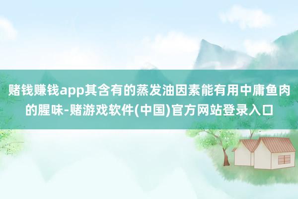 赌钱赚钱app其含有的蒸发油因素能有用中庸鱼肉的腥味-赌游戏软件(中国)官方网站登录入口