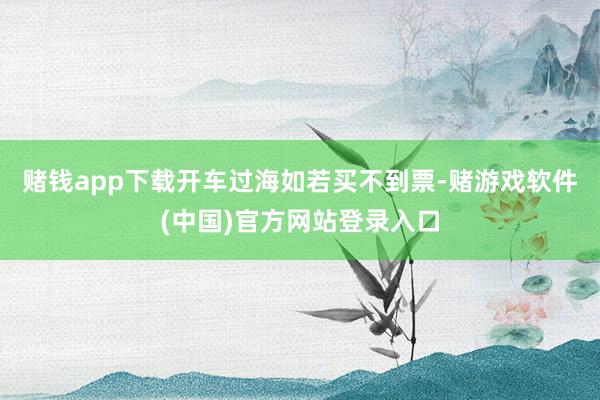 赌钱app下载开车过海如若买不到票-赌游戏软件(中国)官方网站登录入口